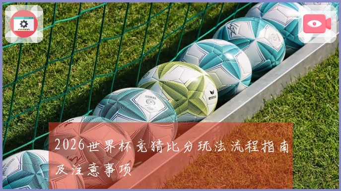 2026世界杯竞猜比分玩法流程指南及注意事项