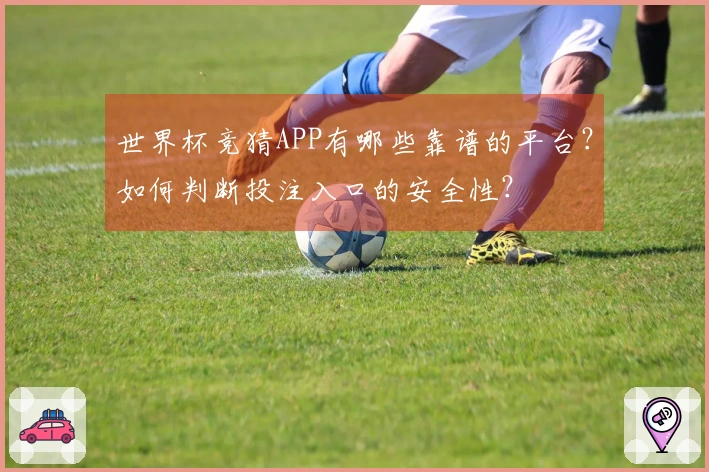 世界杯竞猜APP有哪些靠谱的平台？如何判断投注入口的安全性？