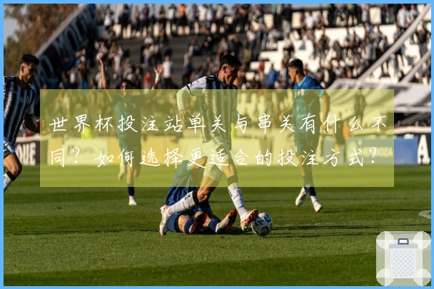 开云资讯图片：世界杯投注站单关与串关有什么不同？如何选择更适合的投注方式？