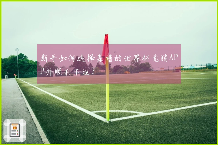 新手如何选择靠谱的世界杯竞猜APP并顺利下注？