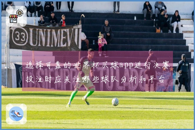 选择可靠的世界杯买球app进行决赛投注时应关注哪些球队分析和平台判断