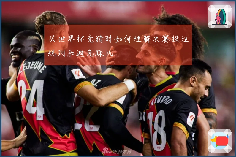 买世界杯竞猜时如何理解决赛投注规则和避免踩坑