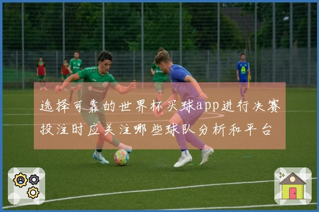 选择可靠的世界杯买球app进行决赛投注时应关注哪些球队分析和平台判断