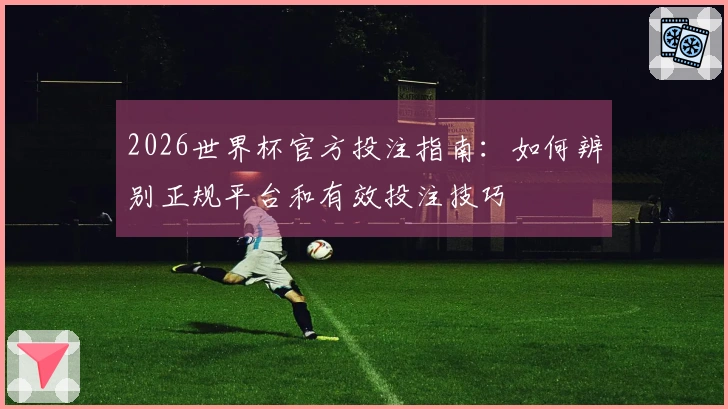 2026世界杯官方投注指南：如何辨别正规平台和有效投注技巧