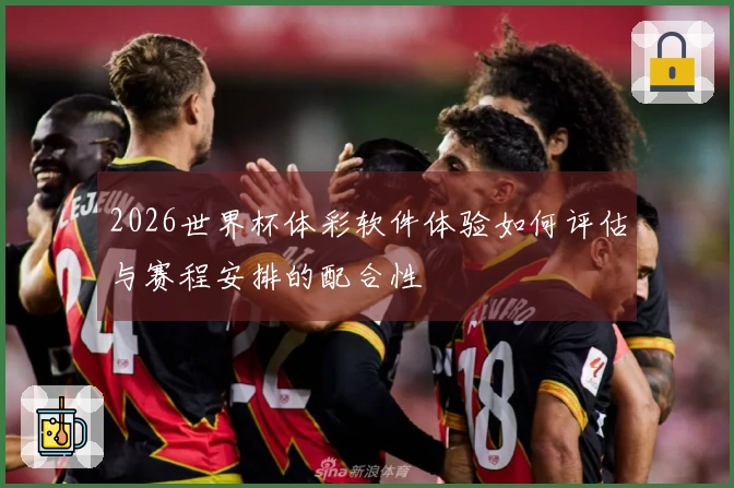 2026世界杯体彩软件体验如何评估与赛程安排的配合性