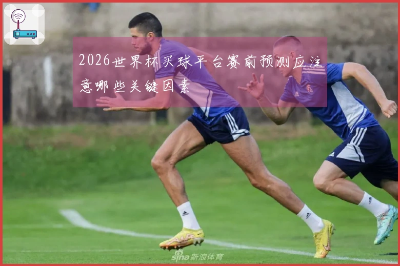 开云资讯图片：2026世界杯买球平台赛前预测应注意哪些关键因素