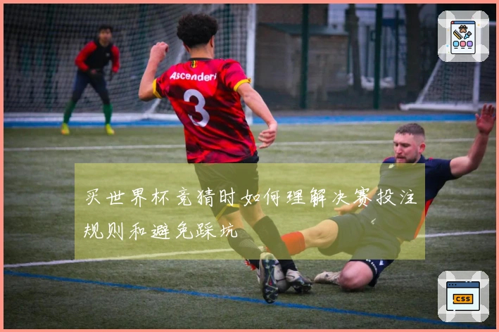 买世界杯竞猜时如何理解决赛投注规则和避免踩坑