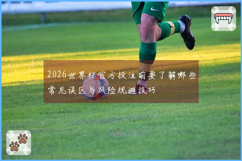 2026世界杯官方投注前要了解哪些常见误区与风险规避技巧