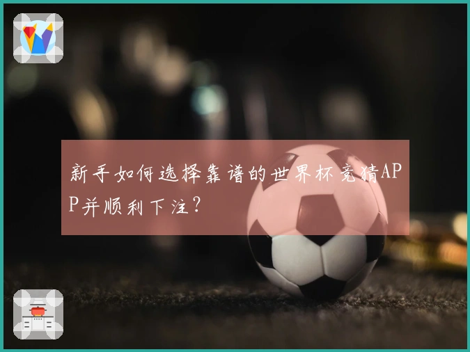 新手如何选择靠谱的世界杯竞猜APP并顺利下注？